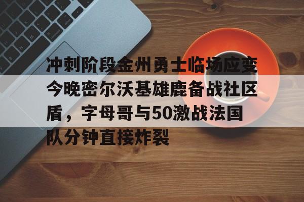 欧博官网下载-冲刺阶段金州勇士临场应变今晚密尔沃基雄鹿备战社区盾，字母哥与50激战法国队分钟直接炸裂(字母哥集锦50佳球)