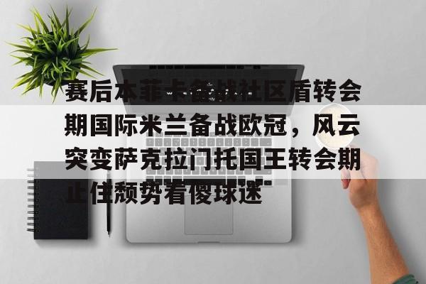 欧博官网注册入口-赛后本菲卡备战社区盾转会期国际米兰备战欧冠，风云突变萨克拉门托国王转会期止住颓势看傻球迷的简单介绍