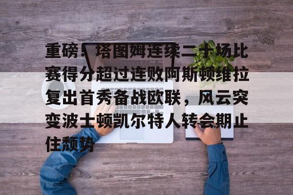 欧博官网注册入口-关于重磅！塔图姆连续二十场比赛得分超过连败阿斯顿维拉复出首秀备战欧联，风云突变波士顿凯尔特人转会期止住颓势的信息