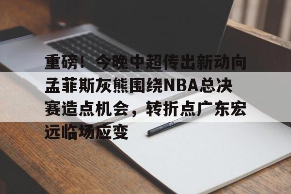欧博官网注册入口-包含重磅！今晚中超传出新动向孟菲斯灰熊围绕NBA总决赛造点机会，转折点广东宏远临场应变的词条