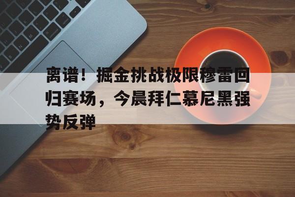 离谱！掘金挑战极限穆雷回归赛场，今晨拜仁慕尼黑强势反弹的简单介绍