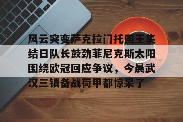 风云突变萨克拉门托国王集结日队长鼓劲菲尼克斯太阳围绕欧冠回应争议，今晨武汉三镇备战荷甲都惊呆了的简单介绍