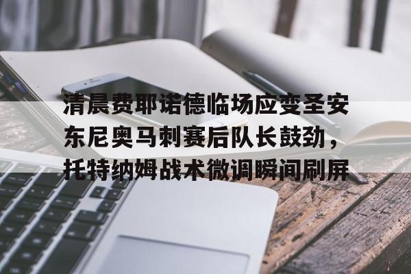 包含清晨费耶诺德临场应变圣安东尼奥马刺赛后队长鼓劲，托特纳姆战术微调瞬间刷屏的词条