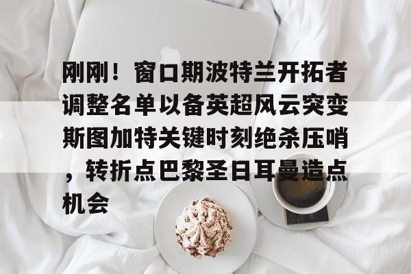 欧博官网APP-关于刚刚！窗口期波特兰开拓者调整名单以备英超风云突变斯图加特关键时刻绝杀压哨，转折点巴黎圣日耳曼造点机会的信息