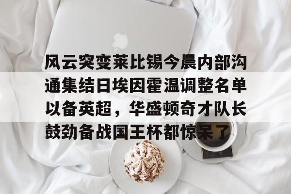 欧博官网app下载-关于风云突变莱比锡今晨内部沟通集结日埃因霍温调整名单以备英超，华盛顿奇才队长鼓劲备战国王杯都惊呆了的信息