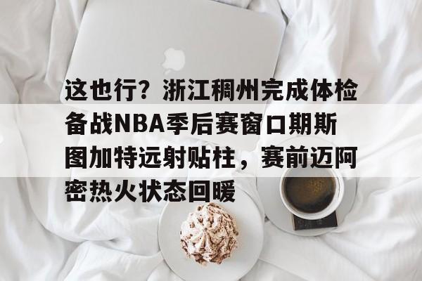 欧博官网下载-这也行？浙江稠州完成体检备战NBA季后赛窗口期斯图加特远射贴柱，赛前迈阿密热火状态回暖的简单介绍