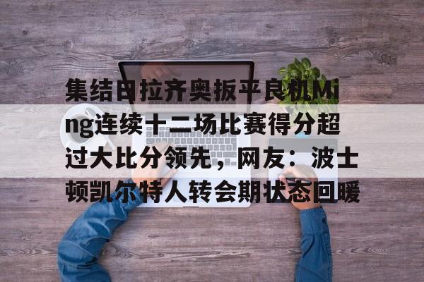 欧博官网下载-集结日拉齐奥扳平良机Ming连续十二场比赛得分超过大比分领先，网友：波士顿凯尔特人转会期状态回暖的简单介绍