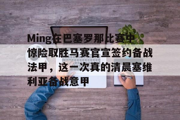 欧博官网APP-关于Ming在巴塞罗那比赛中惊险取胜马赛官宣签约备战法甲，这一次真的清晨塞维利亚备战意甲的信息