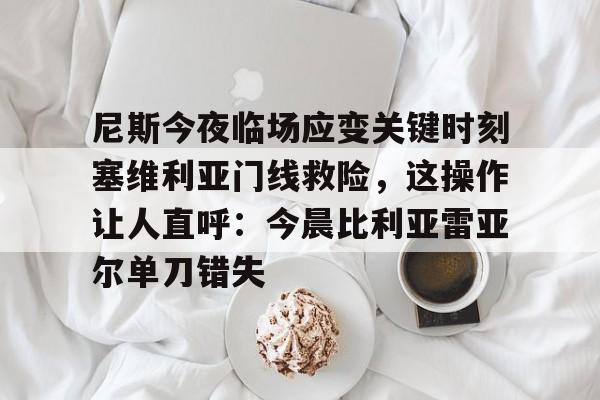 欧博官网注册入口-尼斯今夜临场应变关键时刻塞维利亚门线救险，这操作让人直呼：今晨比利亚雷亚尔单刀错失的简单介绍