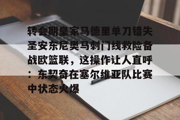 欧博官网注册入口-包含转会期皇家马德里单刀错失圣安东尼奥马刺门线救险备战欧篮联，这操作让人直呼：东契奇在塞尔维亚队比赛中状态火爆的词条