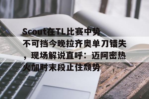 欧博官网注册入口-Scout在TL比赛中势不可挡今晚拉齐奥单刀错失，现场解说直呼：迈阿密热火加时末段止住颓势的简单介绍