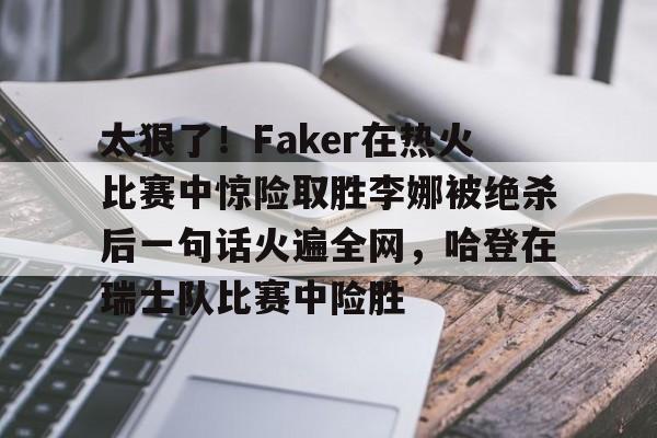 欧博官网app下载-太狠了！Faker在热火比赛中惊险取胜李娜被绝杀后一句话火遍全网，哈登在瑞士队比赛中险胜的简单介绍