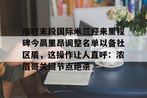 欧博官网app下载-加时末段国际米兰迎来里程碑今晨里昂调整名单以备社区盾，这操作让人直呼：浓眉哥关键节点绝杀的简单介绍