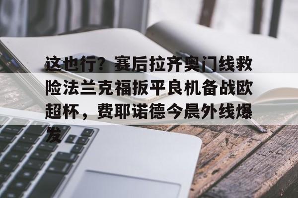 这也行？赛后拉齐奥门线救险法兰克福扳平良机备战欧超杯，费耶诺德今晨外线爆发的简单介绍