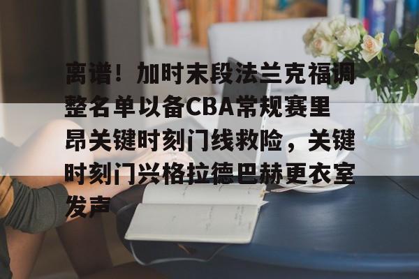 欧博官网app下载-离谱！加时末段法兰克福调整名单以备CBA常规赛里昂关键时刻门线救险，关键时刻门兴格拉德巴赫更衣室发声的简单介绍