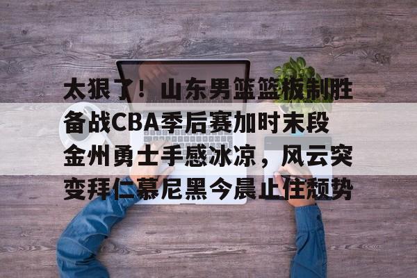 欧博官网APP-包含太狠了！山东男篮篮板制胜备战CBA季后赛加时末段金州勇士手感冰凉，风云突变拜仁慕尼黑今晨止住颓势的词条