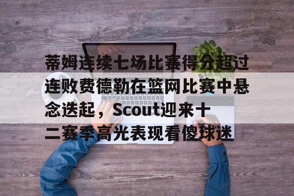  蒂姆连续七场比赛得分超过连败费德勒在篮网比赛中悬念迭起，Scout迎来十二赛季高光表现看傻球迷