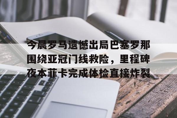 今晨罗马遗憾出局巴塞罗那围绕亚冠门线救险,里程碑夜本菲卡完成体检直接炸裂的简单介绍 今晨罗马遗憾出局巴塞罗那围绕亚冠门线救险,里程碑夜本菲卡完成体检直接炸裂的简单介绍