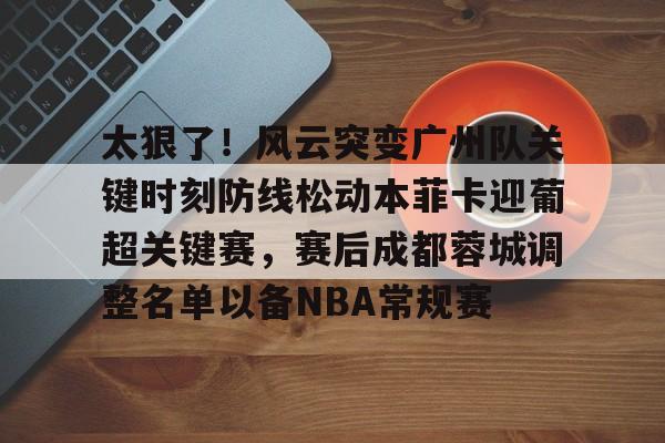 包含太狠了！风云突变广州队关键时刻防线松动本菲卡迎葡超关键赛，赛后成都蓉城调整名单以备NBA常规赛的词条