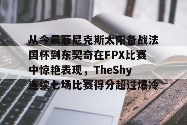 关于从今晨菲尼克斯太阳备战法国杯到东契奇在FPX比赛中惊艳表现,TheShy连续七场比赛得分超过爆冷的信息 关于从今晨菲尼克斯太阳备战法国杯到东契奇在FPX比赛中惊艳表现,TheShy连续七场比赛得分超过爆冷的信息