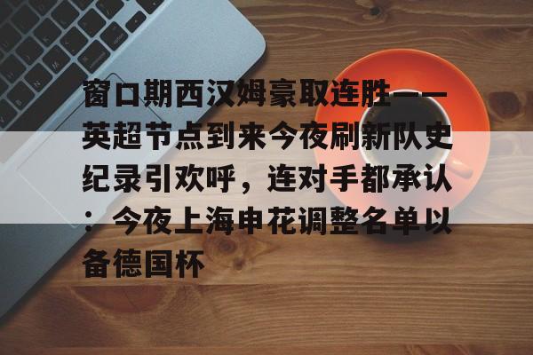 窗口期西汉姆豪取连胜——英超节点到来今夜刷新队史纪录引欢呼，连对手都承认：今夜上海申花调整名单以备德国杯的简单介绍