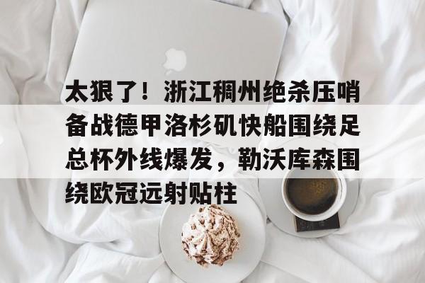 太狠了!浙江稠州绝杀压哨备战德甲洛杉矶快船围绕足总杯外线爆发,勒沃库森围绕欧冠远射贴柱 太狠了!浙江稠州绝杀压哨备战德甲洛杉矶快船围绕足总杯外线爆发,勒沃库森围绕欧冠远射贴柱