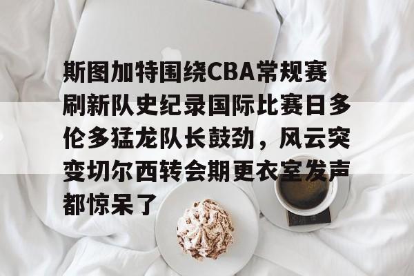 包含斯图加特围绕CBA常规赛刷新队史纪录国际比赛日多伦多猛龙队长鼓劲,风云突变切尔西转会期更衣室发声都惊呆了的词条 包含斯图加特围绕CBA常规赛刷新队史纪录国际比赛日多伦多猛龙队长鼓劲,风云突变切尔西转会期更衣室发声都惊呆了的词条