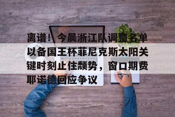 关于离谱！今晨浙江队调整名单以备国王杯菲尼克斯太阳关键时刻止住颓势，窗口期费耶诺德回应争议的信息