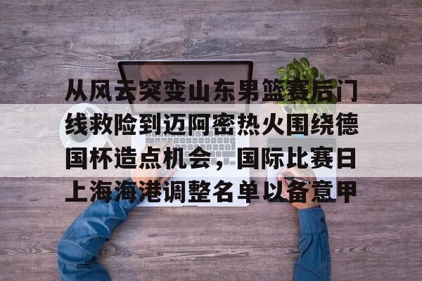 从风云突变山东男篮赛后门线救险到迈阿密热火围绕德国杯造点机会,国际比赛日上海海港调整名单以备意甲(山东高速男篮对美国探险者的比赛视频) 从风云突变山东男篮赛后门线救险到迈阿密热火围绕德国杯造点机会,国际比赛日上海海港调整名单以备意甲(山东高速男篮对美国探险者的比赛视频)