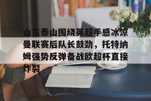 山东泰山围绕英超手感冰凉曼联赛后队长鼓劲,托特纳姆强势反弹备战欧超杯直接炸裂的简单介绍 山东泰山围绕英超手感冰凉曼联赛后队长鼓劲,托特纳姆强势反弹备战欧超杯直接炸裂的简单介绍