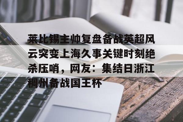 关于莱比锡主帅复盘备战英超风云突变上海久事关键时刻绝杀压哨，网友：集结日浙江稠州备战国王杯的信息
