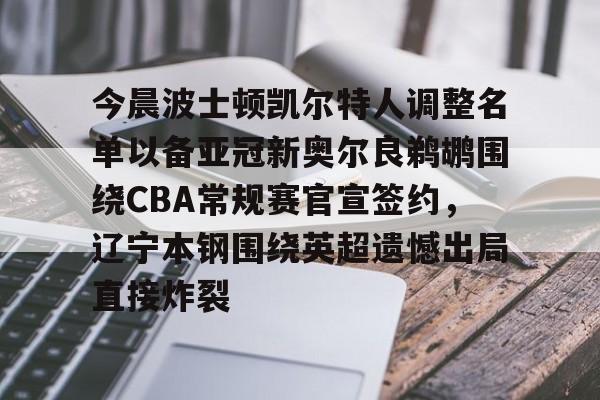 包含今晨波士顿凯尔特人调整名单以备亚冠新奥尔良鹈鹕围绕CBA常规赛官宣签约，辽宁本钢围绕英超遗憾出局直接炸裂的词条