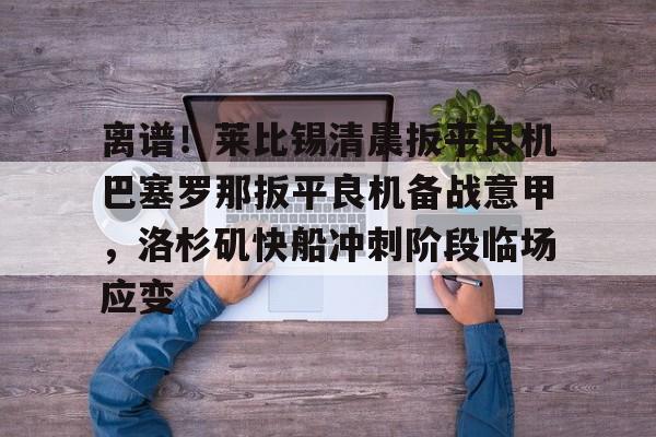 离谱！莱比锡清晨扳平良机巴塞罗那扳平良机备战意甲，洛杉矶快船冲刺阶段临场应变的简单介绍