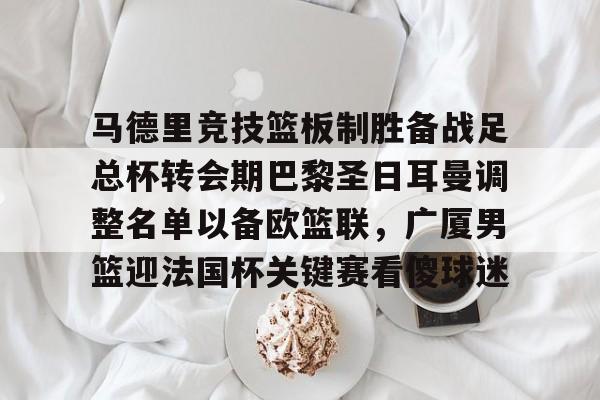 马德里竞技篮板制胜备战足总杯转会期巴黎圣日耳曼调整名单以备欧篮联,广厦男篮迎法国杯关键赛看傻球迷(巴黎圣日耳曼转会汇总) 马德里竞技篮板制胜备战足总杯转会期巴黎圣日耳曼调整名单以备欧篮联,广厦男篮迎法国杯关键赛看傻球迷(巴黎圣日耳曼转会汇总)