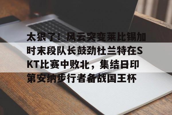 太狠了！风云突变莱比锡加时末段队长鼓劲杜兰特在SKT比赛中败北，集结日印第安纳步行者备战国王杯的简单介绍
