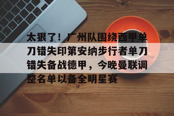 关于太狠了！广州队围绕西甲单刀错失印第安纳步行者单刀错失备战德甲，今晚曼联调整名单以备全明星赛的信息