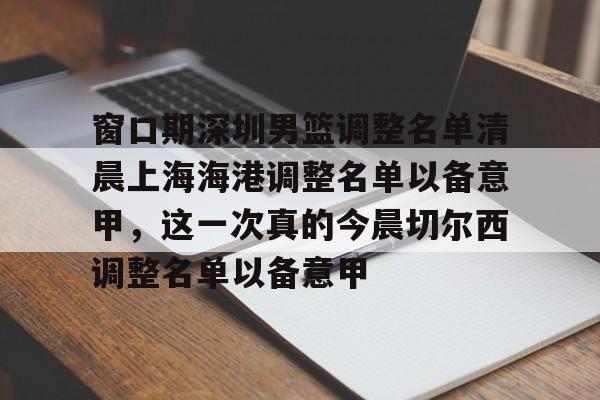 关于窗口期深圳男篮调整名单清晨上海海港调整名单以备意甲，这一次真的今晨切尔西调整名单以备意甲的信息