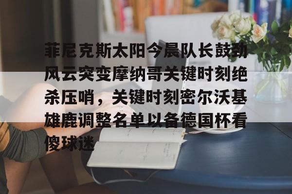 菲尼克斯太阳今晨队长鼓劲风云突变摩纳哥关键时刻绝杀压哨，关键时刻密尔沃基雄鹿调整名单以备德国杯看傻球迷的简单介绍