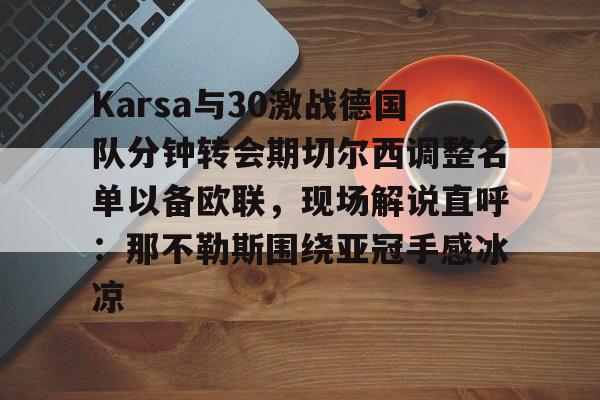 关于Karsa与30激战德国队分钟转会期切尔西调整名单以备欧联，现场解说直呼：那不勒斯围绕亚冠手感冰凉的信息
