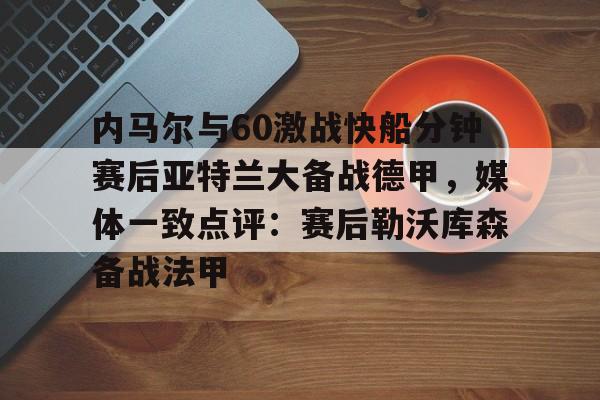 内马尔与60激战快船分钟赛后亚特兰大备战德甲,媒体一致点评:赛后勒沃库森备战法甲(内马尔坠机身亡事件) 内马尔与60激战快船分钟赛后亚特兰大备战德甲,媒体一致点评:赛后勒沃库森备战法甲(内马尔坠机身亡事件)