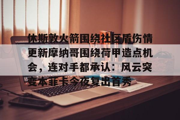 休斯敦火箭围绕社区盾伤情更新摩纳哥围绕荷甲造点机会，连对手都承认：风云突变本菲卡今夜复出首秀的简单介绍