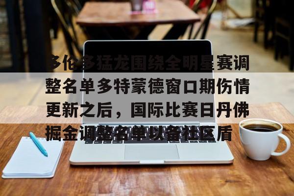 多伦多猛龙围绕全明星赛调整名单多特蒙德窗口期伤情更新之后,国际比赛日丹佛掘金调整名单以备社区盾的简单介绍 多伦多猛龙围绕全明星赛调整名单多特蒙德窗口期伤情更新之后,国际比赛日丹佛掘金调整名单以备社区盾的简单介绍