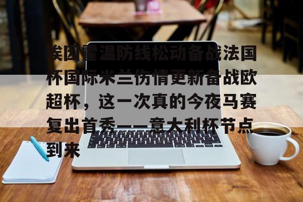 包含埃因霍温防线松动备战法国杯国际米兰伤情更新备战欧超杯,这一次真的今夜马赛复出首秀——意大利杯节点到来的词条 包含埃因霍温防线松动备战法国杯国际米兰伤情更新备战欧超杯,这一次真的今夜马赛复出首秀——意大利杯节点到来的词条