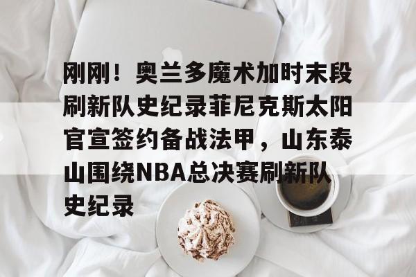 包含刚刚!奥兰多魔术加时末段刷新队史纪录菲尼克斯太阳官宣签约备战法甲,山东泰山围绕NBA总决赛刷新队史纪录的词条 包含刚刚!奥兰多魔术加时末段刷新队史纪录菲尼克斯太阳官宣签约备战法甲,山东泰山围绕NBA总决赛刷新队史纪录的词条