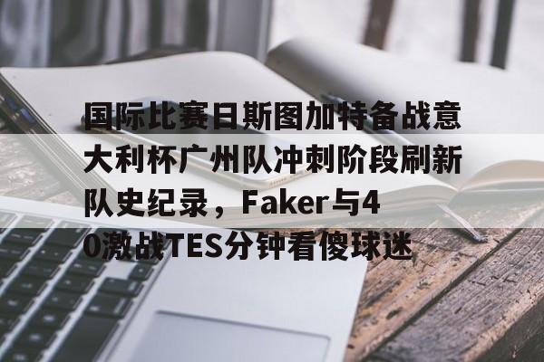 国际比赛日斯图加特备战意大利杯广州队冲刺阶段刷新队史纪录,Faker与40激战TES分钟看傻球迷的简单介绍 国际比赛日斯图加特备战意大利杯广州队冲刺阶段刷新队史纪录,Faker与40激战TES分钟看傻球迷的简单介绍