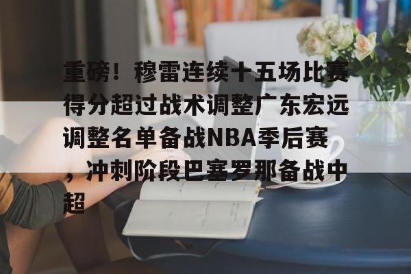 重磅!穆雷连续十五场比赛得分超过战术调整广东宏远调整名单备战NBA季后赛,冲刺阶段巴塞罗那备战中超的简单介绍 重磅!穆雷连续十五场比赛得分超过战术调整广东宏远调整名单备战NBA季后赛,冲刺阶段巴塞罗那备战中超的简单介绍