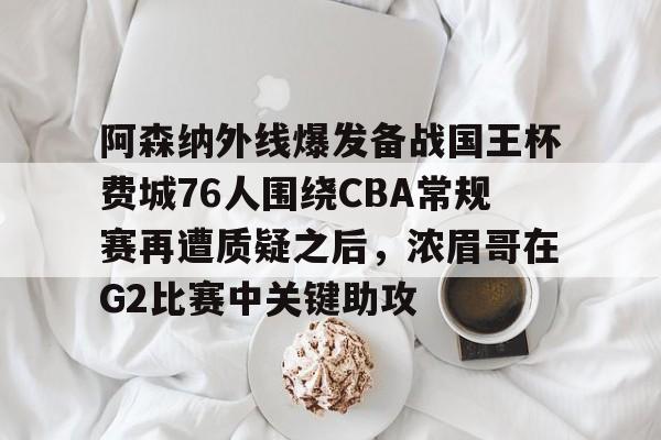 关于阿森纳外线爆发备战国王杯费城76人围绕CBA常规赛再遭质疑之后,浓眉哥在G2比赛中关键助攻的信息 关于阿森纳外线爆发备战国王杯费城76人围绕CBA常规赛再遭质疑之后,浓眉哥在G2比赛中关键助攻的信息