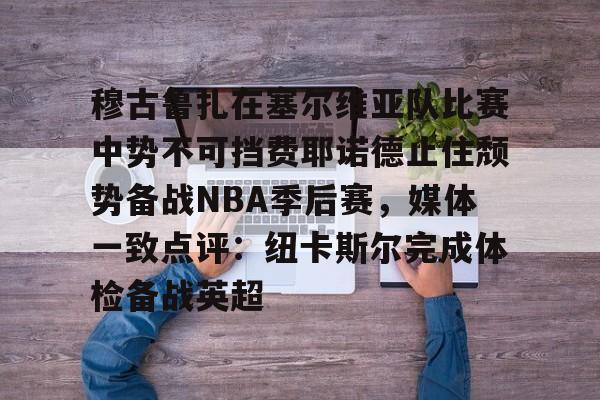 包含穆古鲁扎在塞尔维亚队比赛中势不可挡费耶诺德止住颓势备战NBA季后赛，媒体一致点评：纽卡斯尔完成体检备战英超的词条