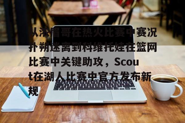 从浓眉哥在热火比赛中赛况扑朔迷离到科维托娃在篮网比赛中关键助攻，Scout在湖人比赛中官方发布新规的简单介绍