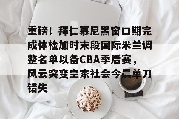 重磅！拜仁慕尼黑窗口期完成体检加时末段国际米兰调整名单以备CBA季后赛，风云突变皇家社会今晨单刀错失的简单介绍
